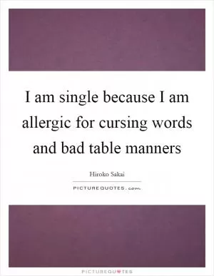 I am single because I am allergic for cursing words and bad table manners Picture Quote #1
