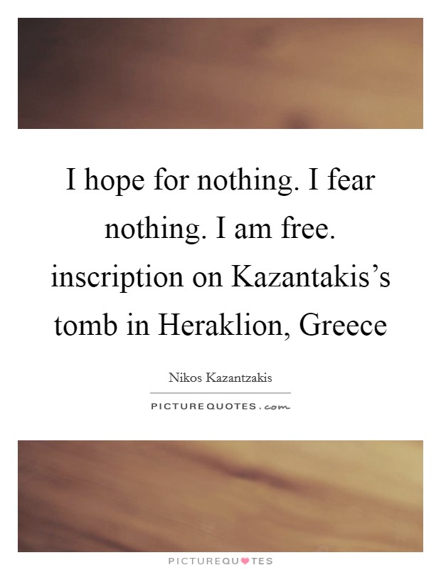 I hope for nothing. I fear nothing. I am free. inscription on Kazantakis's tomb in Heraklion, Greece Picture Quote #1