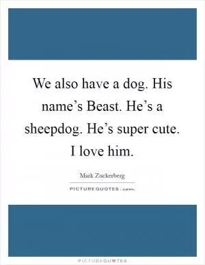 We also have a dog. His name’s Beast. He’s a sheepdog. He’s super cute. I love him Picture Quote #1