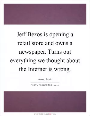 Jeff Bezos is opening a retail store and owns a newspaper. Turns out everything we thought about the Internet is wrong Picture Quote #1