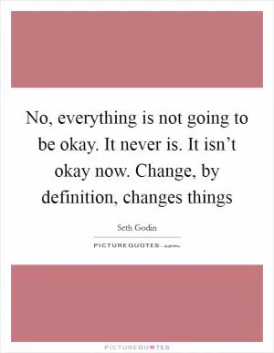 No, everything is not going to be okay. It never is. It isn’t okay now. Change, by definition, changes things Picture Quote #1