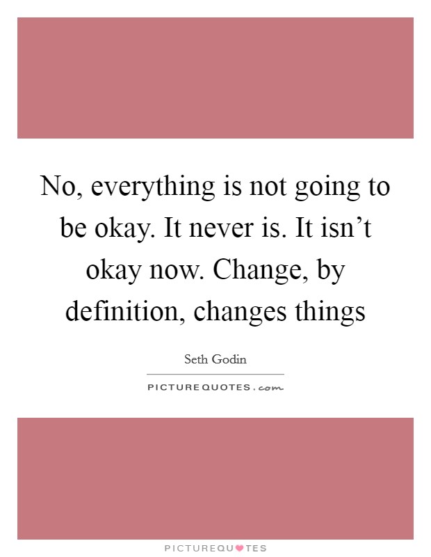 No, everything is not going to be okay. It never is. It isn't okay now. Change, by definition, changes things Picture Quote #1