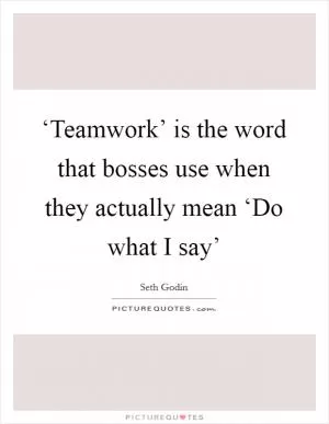 ‘Teamwork’ is the word that bosses use when they actually mean ‘Do what I say’ Picture Quote #1