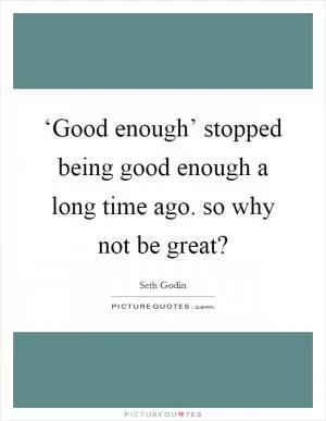 ‘Good enough’ stopped being good enough a long time ago. so why not be great? Picture Quote #1