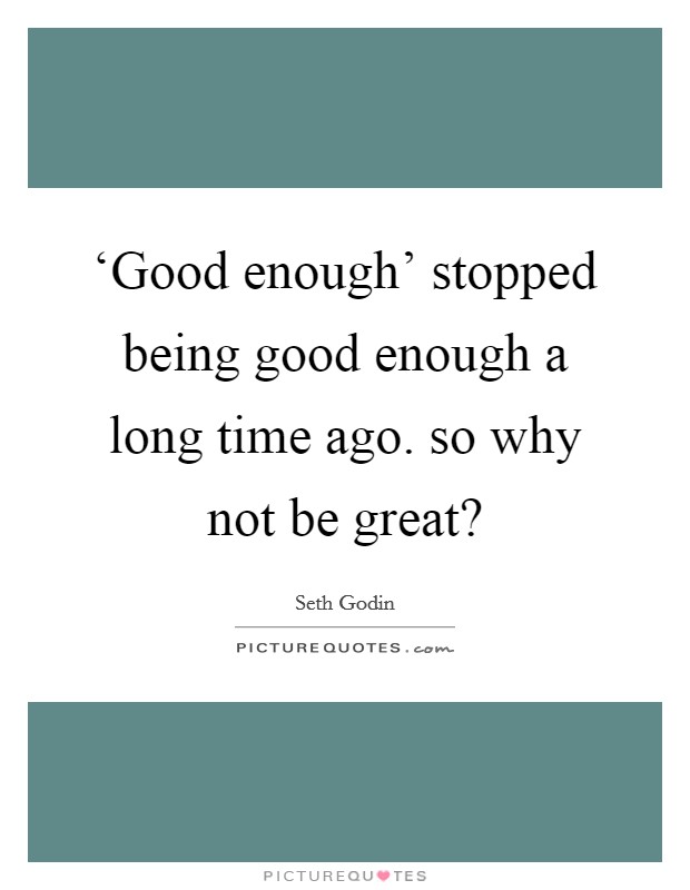 ‘Good enough' stopped being good enough a long time ago. so why not be great? Picture Quote #1