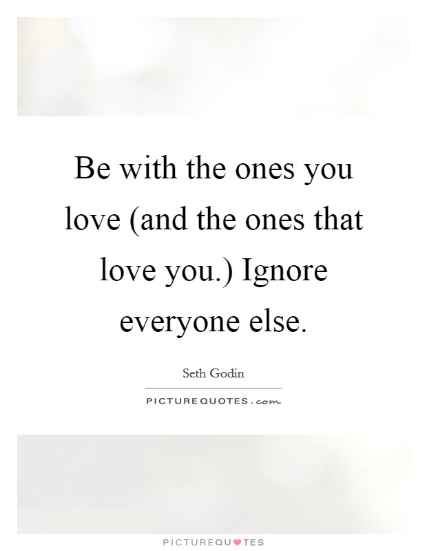 Be with the ones you love (and the ones that love you.) Ignore everyone else Picture Quote #1