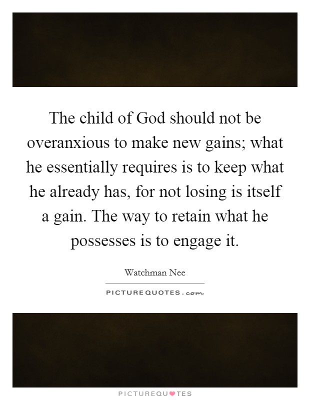 The child of God should not be overanxious to make new gains; what he essentially requires is to keep what he already has, for not losing is itself a gain. The way to retain what he possesses is to engage it Picture Quote #1