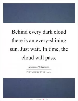 Behind every dark cloud there is an every-shining sun. Just wait. In time, the cloud will pass Picture Quote #1