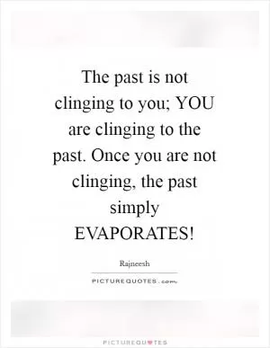 The past is not clinging to you; YOU are clinging to the past. Once you are not clinging, the past simply EVAPORATES! Picture Quote #1