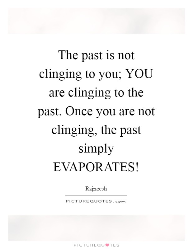The past is not clinging to you; YOU are clinging to the past. Once you are not clinging, the past simply EVAPORATES! Picture Quote #1