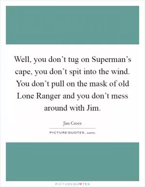 Well, you don’t tug on Superman’s cape, you don’t spit into the wind. You don’t pull on the mask of old Lone Ranger and you don’t mess around with Jim Picture Quote #1