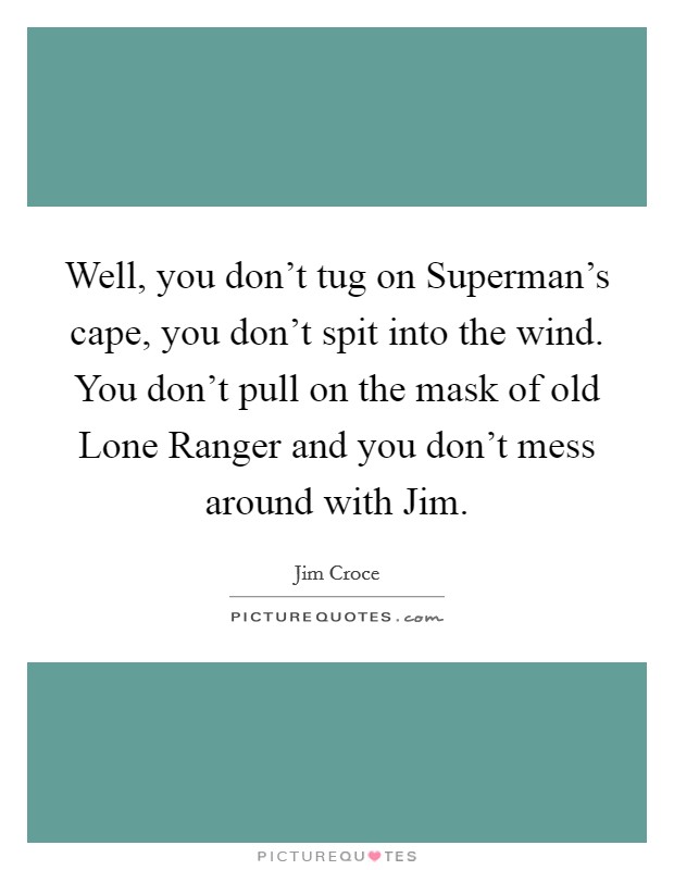 Well, you don't tug on Superman's cape, you don't spit into the wind. You don't pull on the mask of old Lone Ranger and you don't mess around with Jim Picture Quote #1