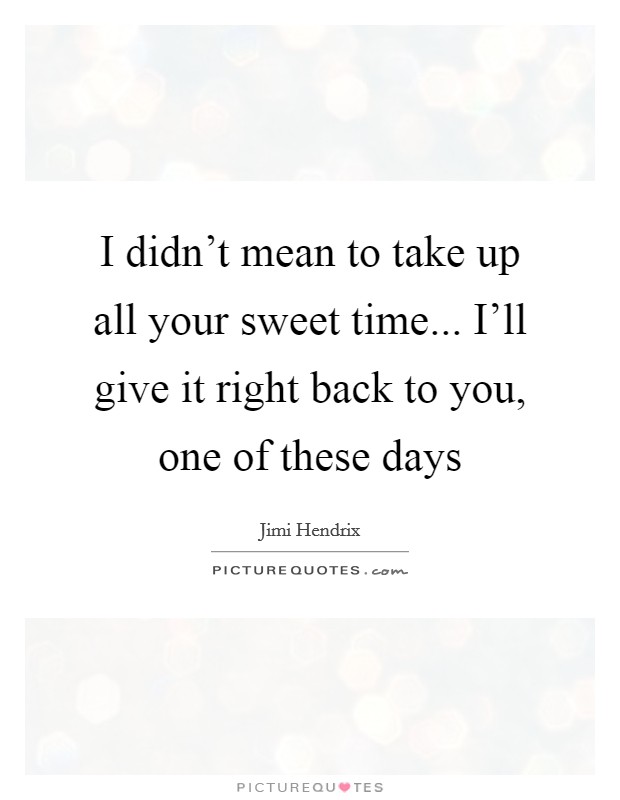 I didn't mean to take up all your sweet time... I'll give it right back to you, one of these days Picture Quote #1