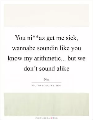 You ni**az get me sick, wannabe soundin like you know my arithmetic... but we don’t sound alike Picture Quote #1