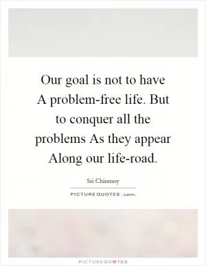 Our goal is not to have A problem-free life. But to conquer all the problems As they appear Along our life-road Picture Quote #1