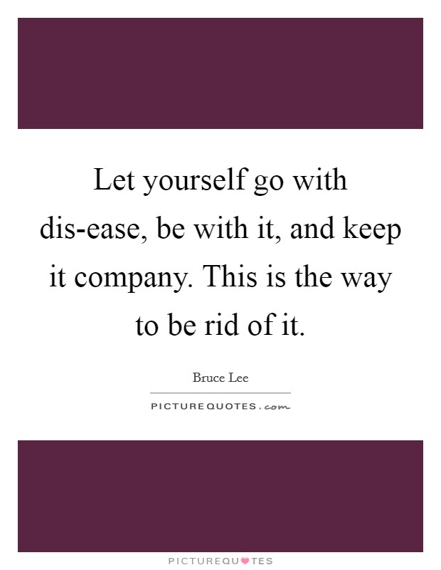 Let yourself go with dis-ease, be with it, and keep it company. This is the way to be rid of it Picture Quote #1