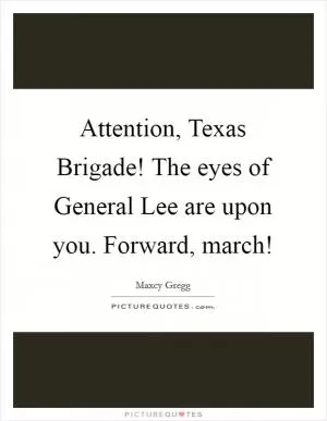 Attention, Texas Brigade! The eyes of General Lee are upon you. Forward, march! Picture Quote #1