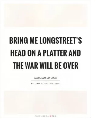Bring me Longstreet’s head on a platter and the war will be over Picture Quote #1
