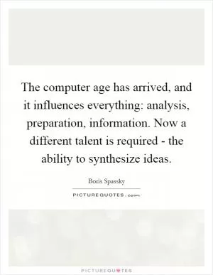 The computer age has arrived, and it influences everything: analysis, preparation, information. Now a different talent is required - the ability to synthesize ideas Picture Quote #1