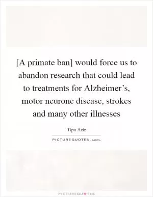 [A primate ban] would force us to abandon research that could lead to treatments for Alzheimer’s, motor neurone disease, strokes and many other illnesses Picture Quote #1