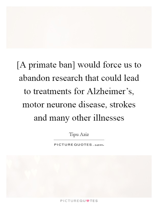 [A primate ban] would force us to abandon research that could lead to treatments for Alzheimer's, motor neurone disease, strokes and many other illnesses Picture Quote #1