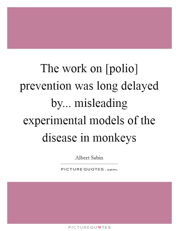 The work on [polio] prevention was long delayed by... misleading experimental models of the disease in monkeys Picture Quote #1