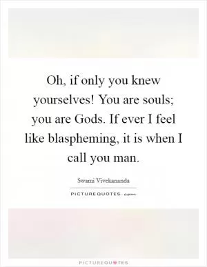 Oh, if only you knew yourselves! You are souls; you are Gods. If ever I feel like blaspheming, it is when I call you man Picture Quote #1