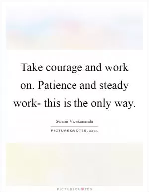Take courage and work on. Patience and steady work- this is the only way Picture Quote #1
