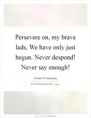 Persevere on, my brave lads, We have only just begun. Never despond! Never say enough! Picture Quote #1