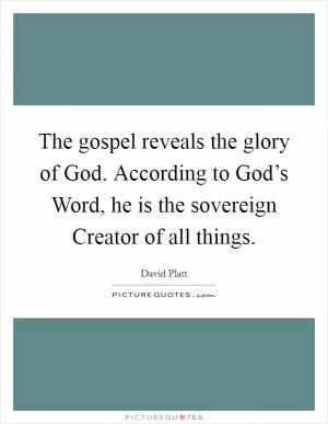 The gospel reveals the glory of God. According to God’s Word, he is the sovereign Creator of all things Picture Quote #1