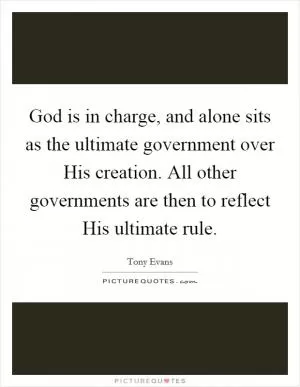 God is in charge, and alone sits as the ultimate government over His creation. All other governments are then to reflect His ultimate rule Picture Quote #1