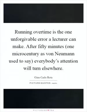 Running overtime is the one unforgivable error a lecturer can make. After fifty minutes (one microcentury as von Neumann used to say) everybody’s attention will turn elsewhere Picture Quote #1