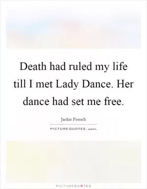 Death had ruled my life till I met Lady Dance. Her dance had set me free Picture Quote #1