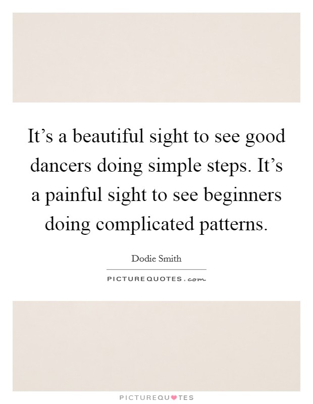 It's a beautiful sight to see good dancers doing simple steps. It's a painful sight to see beginners doing complicated patterns Picture Quote #1