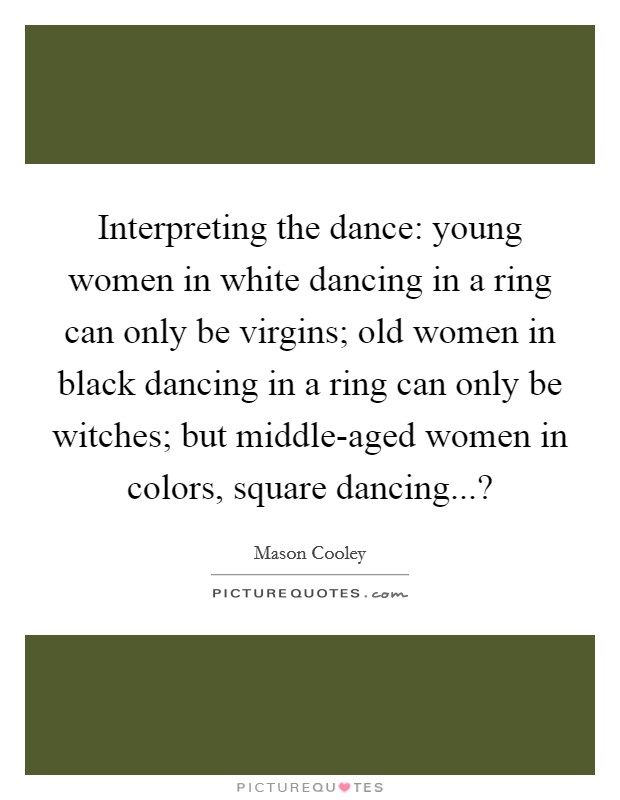 Interpreting the dance: young women in white dancing in a ring can only be virgins; old women in black dancing in a ring can only be witches; but middle-aged women in colors, square dancing...? Picture Quote #1