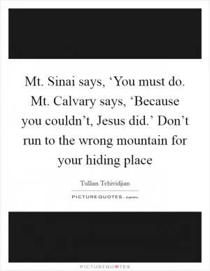 Mt. Sinai says, ‘You must do. Mt. Calvary says, ‘Because you couldn’t, Jesus did.’ Don’t run to the wrong mountain for your hiding place Picture Quote #1