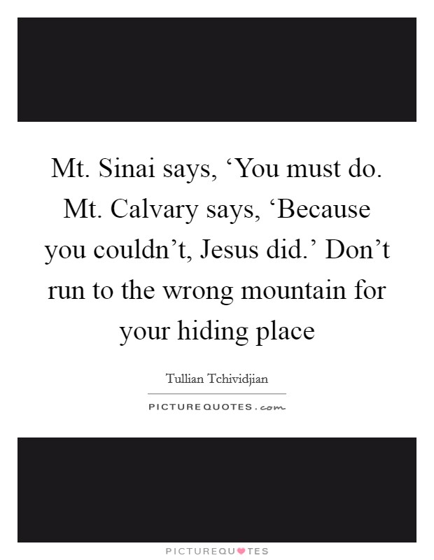 Mt. Sinai says, ‘You must do. Mt. Calvary says, ‘Because you couldn't, Jesus did.' Don't run to the wrong mountain for your hiding place Picture Quote #1