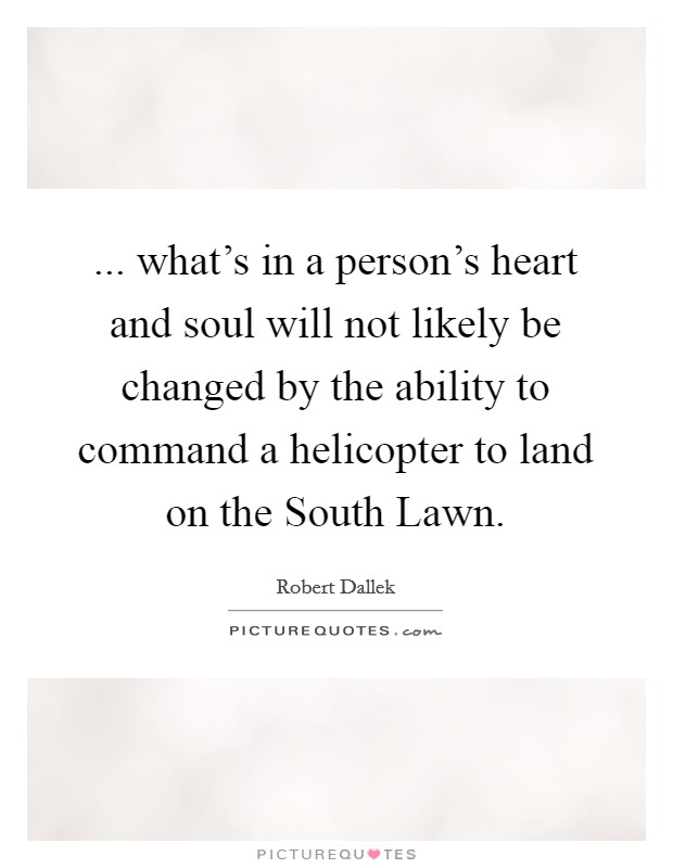 ... what's in a person's heart and soul will not likely be changed by the ability to command a helicopter to land on the South Lawn Picture Quote #1