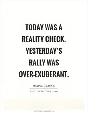 Today was a reality check. Yesterday’s rally was over-exuberant Picture Quote #1
