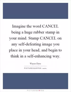 Imagine the word CANCEL being a huge rubber stamp in your mind. Stamp CANCEL on any self-defeating image you place in your head, and begin to think in a self-enhancing way Picture Quote #1