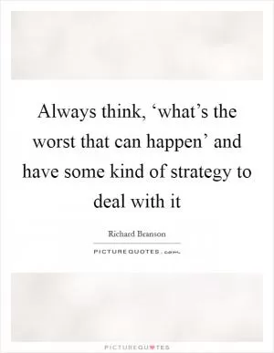 Always think, ‘what’s the worst that can happen’ and have some kind of strategy to deal with it Picture Quote #1