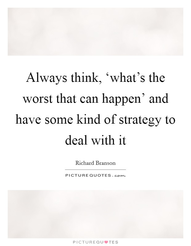 Always think, ‘what's the worst that can happen' and have some kind of strategy to deal with it Picture Quote #1