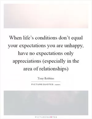 When life’s conditions don’t equal your expectations you are unhappy, have no expectations only appreciations (especially in the area of relationships) Picture Quote #1