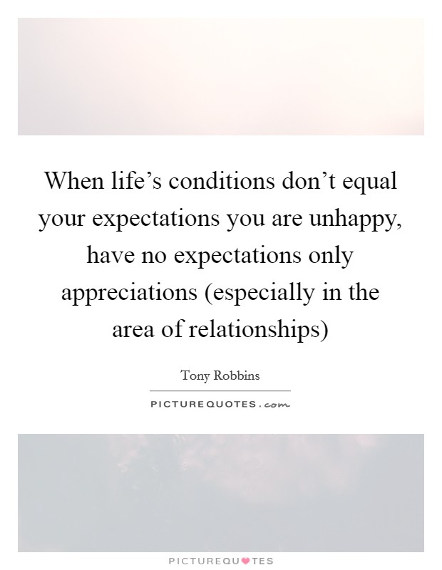 When life's conditions don't equal your expectations you are unhappy, have no expectations only appreciations (especially in the area of relationships) Picture Quote #1