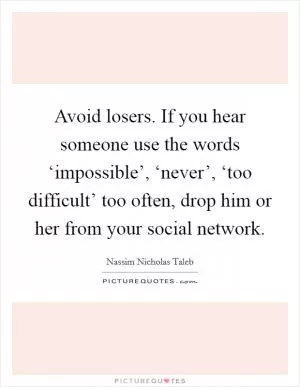Avoid losers. If you hear someone use the words ‘impossible’, ‘never’, ‘too difficult’ too often, drop him or her from your social network Picture Quote #1