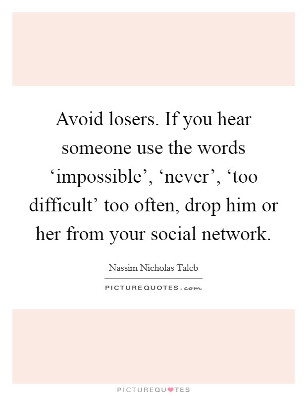 Avoid losers. If you hear someone use the words ‘impossible', ‘never', ‘too difficult' too often, drop him or her from your social network Picture Quote #1