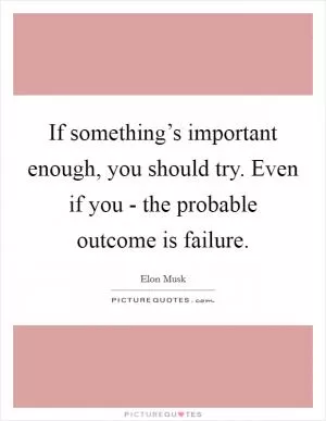 If something’s important enough, you should try. Even if you - the probable outcome is failure Picture Quote #1