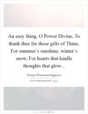 An easy thing, O Power Divine, To thank thee for these gifts of Thine, For summer’s sunshine, winter’s snow, For hearts that kindle thoughts that glow Picture Quote #1
