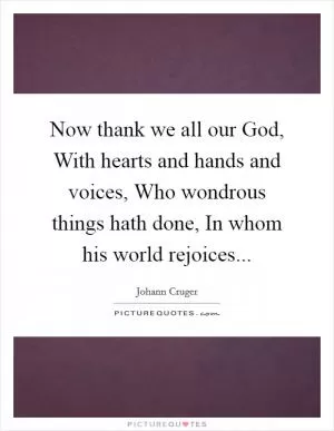Now thank we all our God, With hearts and hands and voices, Who wondrous things hath done, In whom his world rejoices Picture Quote #1