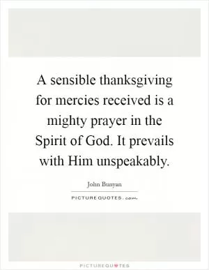 A sensible thanksgiving for mercies received is a mighty prayer in the Spirit of God. It prevails with Him unspeakably Picture Quote #1